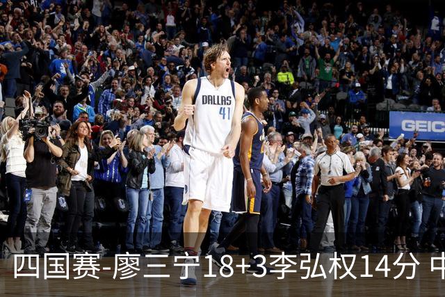 四国赛-廖三宁18+3李弘权14分 中国男篮胜格鲁吉亚